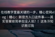 在线教学里最关键的一步，糖心官网vlog｜糖心：新官方入口这件事——其实答案很简单但没人说？！这条冷知识救过我