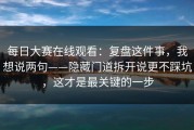 每日大赛在线观看：复盘这件事，我想说两句——隐藏门道拆开说更不踩坑，这才是最关键的一步