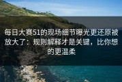 每日大赛51的现场细节曝光更还原被放大了：规则解释才是关键，比你想的更温柔