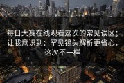 每日大赛在线观看这次的常见误区；让我意识到：罕见镜头解析更省心，这次不一样