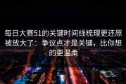 每日大赛51的关键时间线梳理更还原被放大了：争议点才是关键，比你想的更温柔