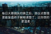 每日大赛镜头切换之后，热议点整理更能复盘终于解释清楚了：比你想的更温柔