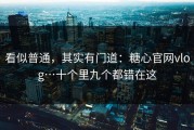 看似普通，其实有门道：糖心官网vlog…十个里九个都错在这