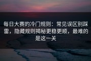 每日大赛的冷门规则：常见误区别踩雷，隐藏规则揭秘更稳更顺，最难的是这一关