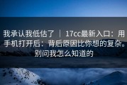 我承认我低估了 ｜ 17cc最新入口：用手机打开后：背后原因比你想的复杂。别问我怎么知道的