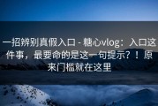 一招辨别真假入口 - 糖心vlog：入口这件事，最要命的是这一句提示？！原来门槛就在这里