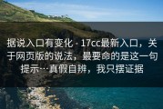 据说入口有变化 - 17cc最新入口，关于网页版的说法，最要命的是这一句提示…真假自辨，我只摆证据