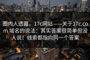 圈内人透露，17c网站——关于17c.com 域名的说法：其实答案很简单但没人说！线索都指向同一个答案