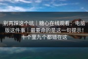 别再踩这个坑｜糖心在线观看：电脑版这件事｜最要命的是这一句提示！十个里九个都错在这