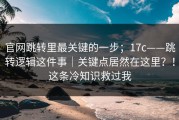 官网跳转里最关键的一步；17c——跳转逻辑这件事｜关键点居然在这里？！这条冷知识救过我