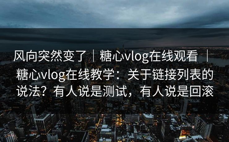 风向突然变了｜糖心vlog在线观看 ｜ 糖心vlog在线教学：关于链接列表的说法？有人说是测试，有人说是回滚