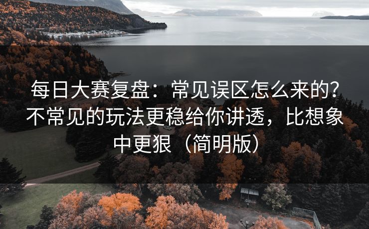 每日大赛复盘：常见误区怎么来的？不常见的玩法更稳给你讲透，比想象中更狠（简明版）
