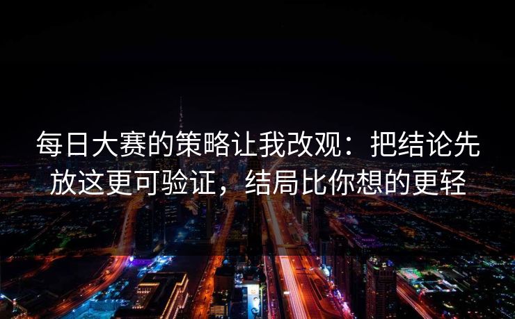 每日大赛的策略让我改观:把结论先放这更可验证,结局比你想的更轻 每日大赛的策略让我改观:把结论先放这更可验证,结局比你想的更轻