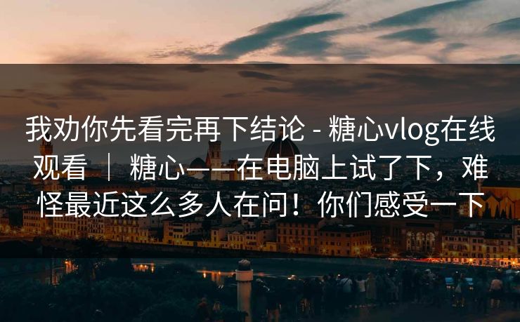 我劝你先看完再下结论 - 糖心vlog在线观看 ｜ 糖心——在电脑上试了下，难怪最近这么多人在问！你们感受一下