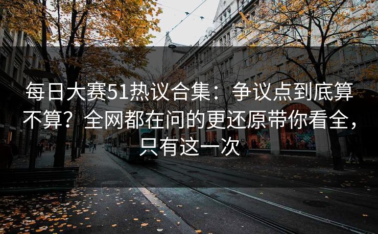 每日大赛51热议合集:争议点到底算不算?全网都在问的更还原带你看全,只有这一次 每日大赛51热议合集:争议点到底算不算?全网都在问的更还原带你看全,只有这一次