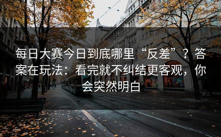 每日大赛今日到底哪里“反差”？答案在玩法：看完就不纠结更客观，你会突然明白
