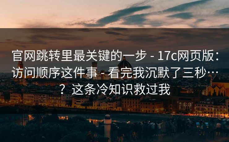 官网跳转里最关键的一步 - 17c网页版：访问顺序这件事 - 看完我沉默了三秒…？这条冷知识救过我