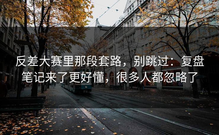 反差大赛里那段套路，别跳过：复盘笔记来了更好懂，很多人都忽略了