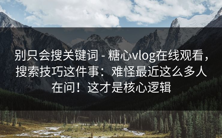 别只会搜关键词 - 糖心vlog在线观看，搜索技巧这件事：难怪最近这么多人在问！这才是核心逻辑