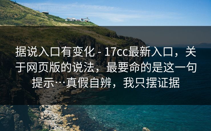 据说入口有变化 - 17cc最新入口，关于网页版的说法，最要命的是这一句提示…真假自辨，我只摆证据