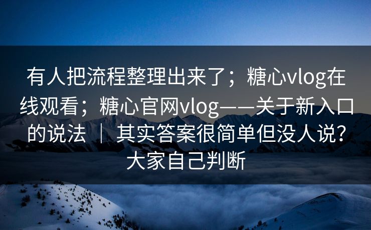 有人把流程整理出来了；糖心vlog在线观看；糖心官网vlog——关于新入口的说法 ｜ 其实答案很简单但没人说？大家自己判断