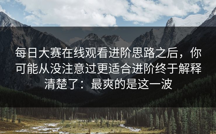 每日大赛在线观看进阶思路之后，你可能从没注意过更适合进阶终于解释清楚了：最爽的是这一波
