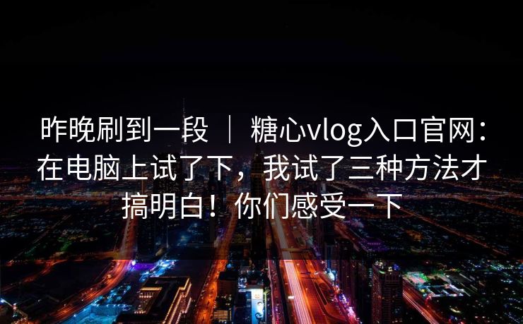 昨晚刷到一段 ｜ 糖心vlog入口官网：在电脑上试了下，我试了三种方法才搞明白！你们感受一下