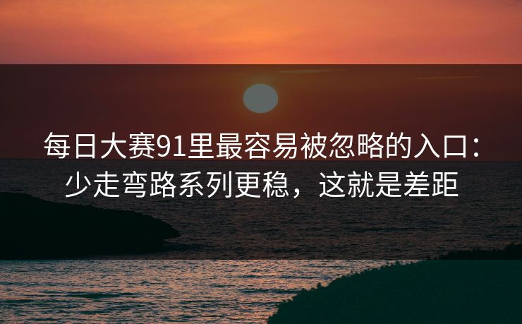 每日大赛91里最容易被忽略的入口：少走弯路系列更稳，这就是差距