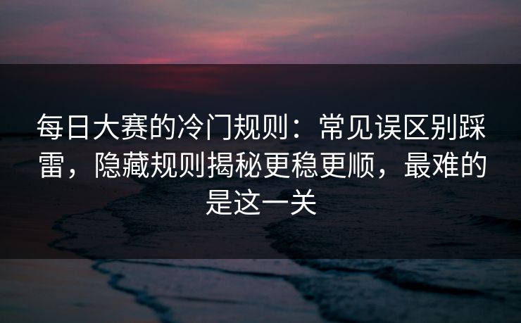 每日大赛的冷门规则：常见误区别踩雷，隐藏规则揭秘更稳更顺，最难的是这一关