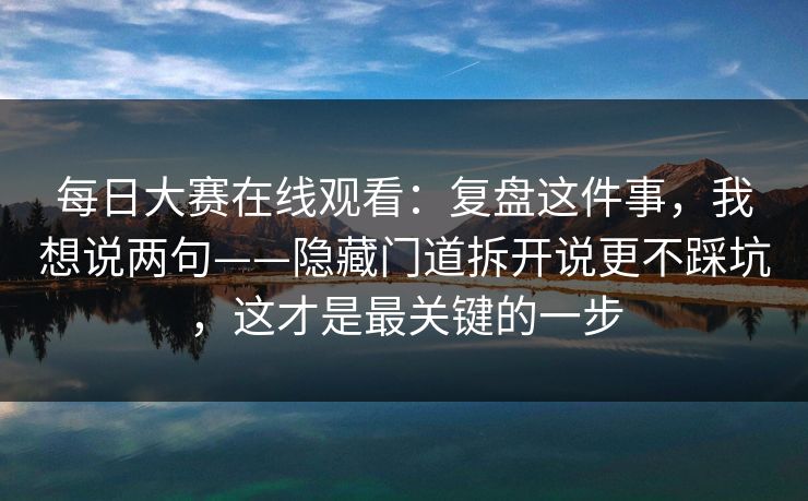 每日大赛在线观看:复盘这件事,我想说两句——隐藏门道拆开说更不踩坑,这才是最关键的一步 每日大赛在线观看:复盘这件事,我想说两句——隐藏门道拆开说更不踩坑,这才是最关键的一步
