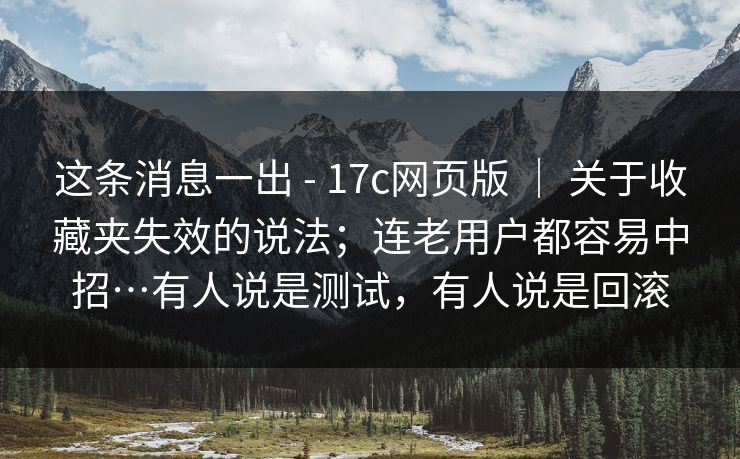 这条消息一出 - 17c网页版 ｜ 关于收藏夹失效的说法；连老用户都容易中招…有人说是测试，有人说是回滚