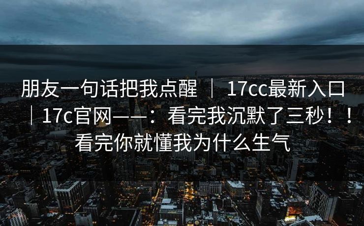 朋友一句话把我点醒 ｜ 17cc最新入口｜17c官网——：看完我沉默了三秒！！看完你就懂我为什么生气