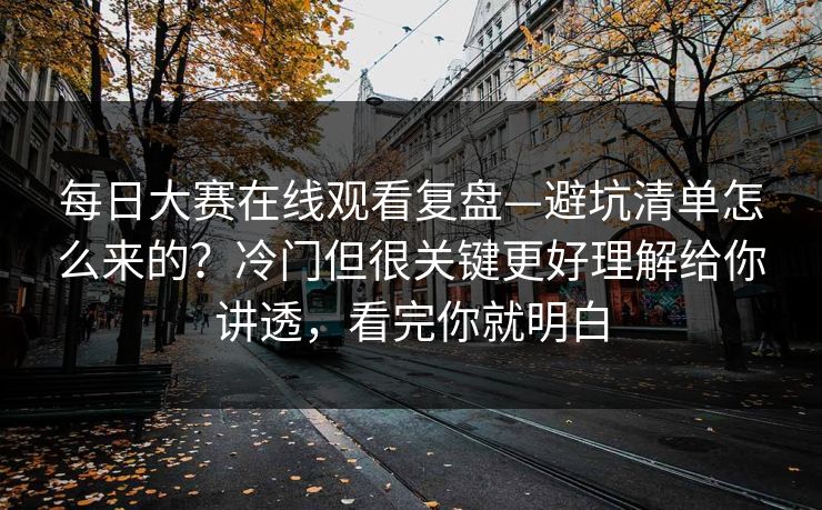 每日大赛在线观看复盘—避坑清单怎么来的？冷门但很关键更好理解给你讲透，看完你就明白