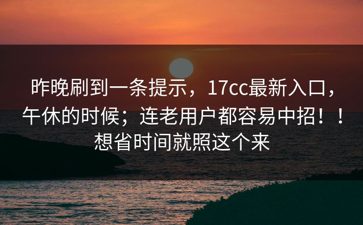昨晚刷到一条提示，17cc最新入口，午休的时候；连老用户都容易中招！！想省时间就照这个来