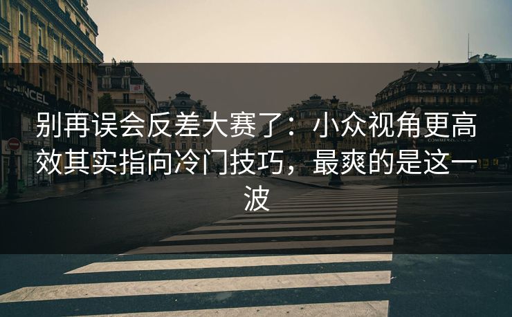 别再误会反差大赛了：小众视角更高效其实指向冷门技巧，最爽的是这一波