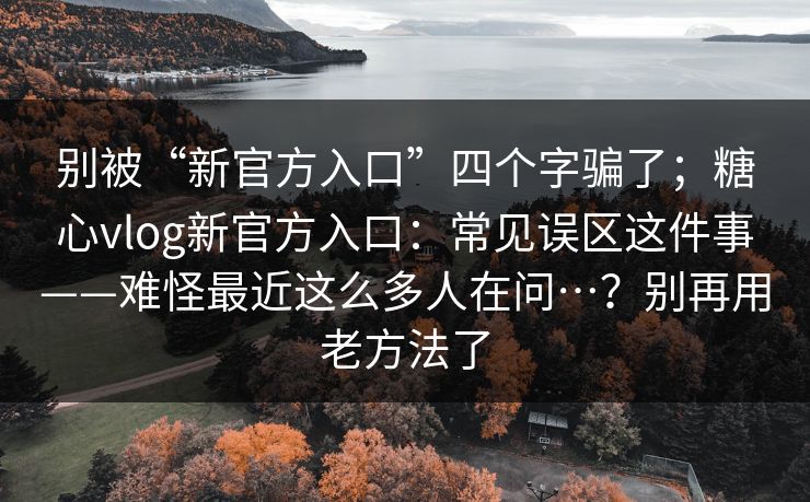别被“新官方入口”四个字骗了；糖心vlog新官方入口：常见误区这件事——难怪最近这么多人在问…？别再用老方法了