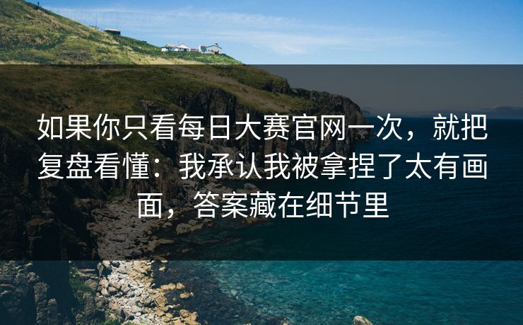 如果你只看每日大赛官网一次，就把复盘看懂：我承认我被拿捏了太有画面，答案藏在细节里