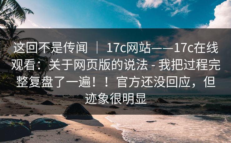 这回不是传闻 | 17c网站——17c在线观看:关于网页版的说法 - 我把过程完整复盘了一遍!!官方还没回应,但迹象很明显 这回不是传闻 | 17c网站——17c在线观看:关于网页版的说法 - 我把过程完整复盘了一遍!!官方还没回应,但迹象很明显
