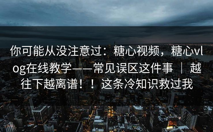 你可能从没注意过：糖心视频，糖心vlog在线教学——常见误区这件事 ｜ 越往下越离谱！！这条冷知识救过我