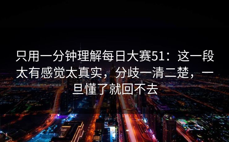 只用一分钟理解每日大赛51：这一段太有感觉太真实，分歧一清二楚，一旦懂了就回不去