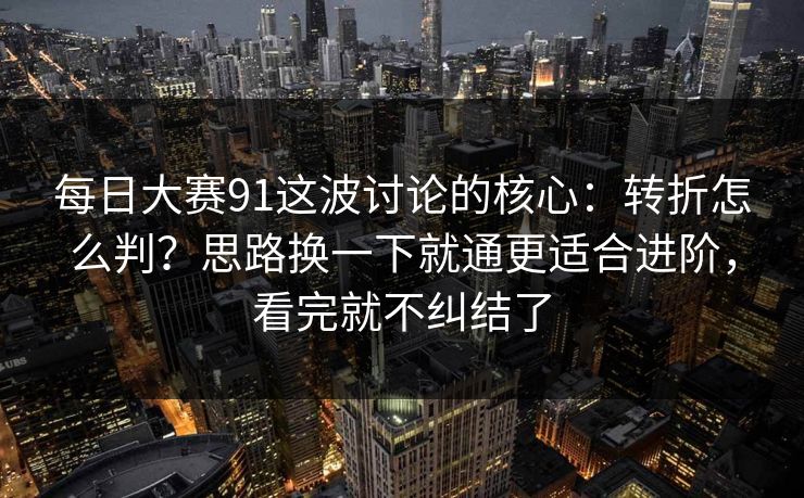 每日大赛91这波讨论的核心:转折怎么判?思路换一下就通更适合进阶,看完就不纠结了 每日大赛91这波讨论的核心:转折怎么判?思路换一下就通更适合进阶,看完就不纠结了