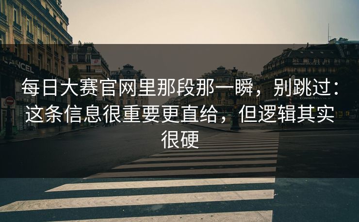 每日大赛官网里那段那一瞬,别跳过:这条信息很重要更直给,但逻辑其实很硬 每日大赛官网里那段那一瞬,别跳过:这条信息很重要更直给,但逻辑其实很硬