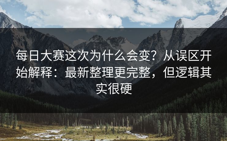 每日大赛这次为什么会变？从误区开始解释：最新整理更完整，但逻辑其实很硬