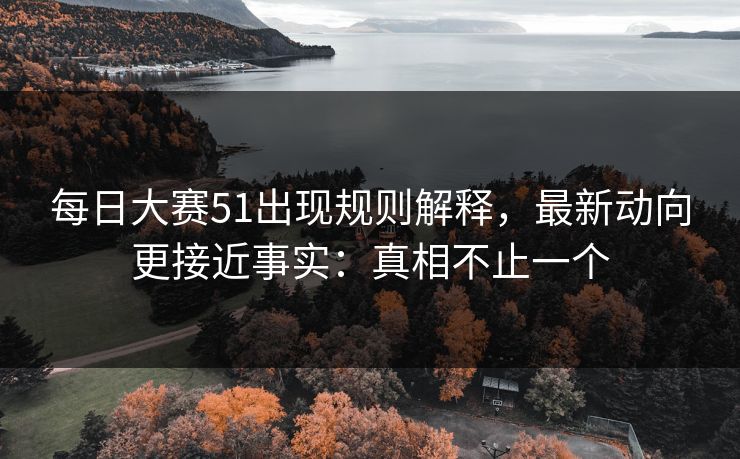 每日大赛51出现规则解释,最新动向更接近事实:真相不止一个 每日大赛51出现规则解释,最新动向更接近事实:真相不止一个