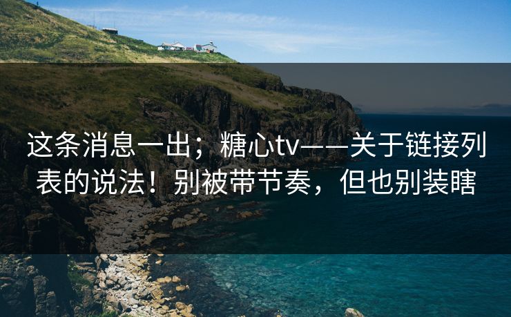 这条消息一出;糖心tv——关于链接列表的说法!别被带节奏,但也别装瞎 这条消息一出;糖心tv——关于链接列表的说法!别被带节奏,但也别装瞎