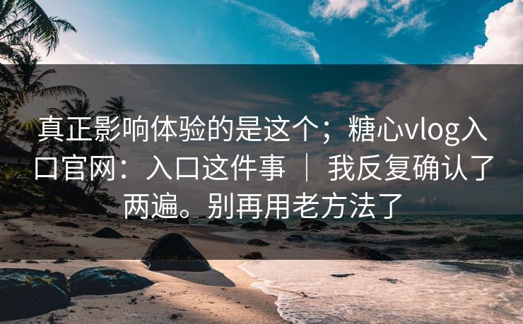 真正影响体验的是这个；糖心vlog入口官网：入口这件事 ｜ 我反复确认了两遍。别再用老方法了