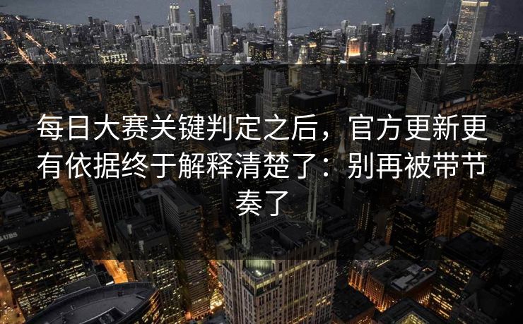 每日大赛关键判定之后，官方更新更有依据终于解释清楚了：别再被带节奏了