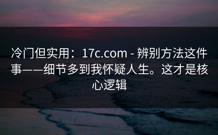 冷门但实用：17c.com - 辨别方法这件事——细节多到我怀疑人生。这才是核心逻辑