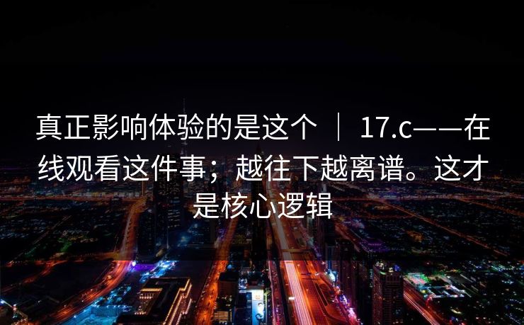 真正影响体验的是这个 ｜ 17.c——在线观看这件事；越往下越离谱。这才是核心逻辑